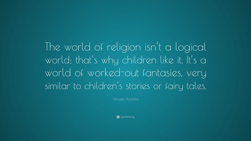 Yehuda Amichai Quote: “The world of religion isn’t a logical world; that’s why children like it. It’s a world of worked-out fantasies, very similar to children’s stories or fairy tales.”