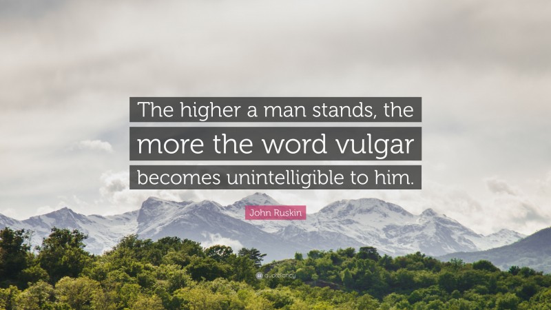John Ruskin Quote: “The higher a man stands, the more the word vulgar becomes unintelligible to him.”