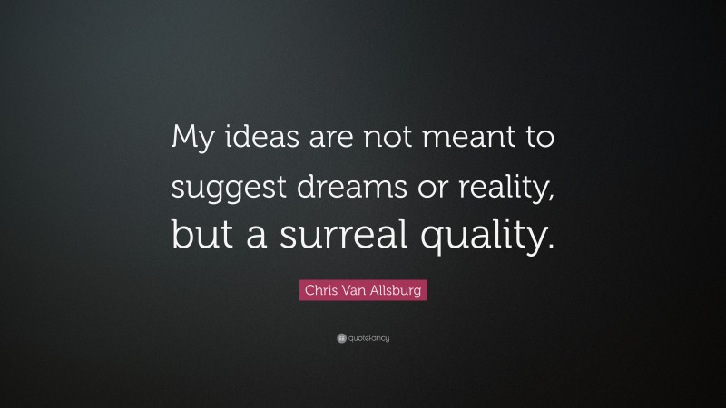 Chris Van Allsburg Quote: “My ideas are not meant to suggest dreams or reality, but a surreal quality.”