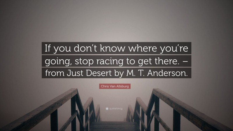 Chris Van Allsburg Quote: “If you don’t know where you’re going, stop racing to get there. – from Just Desert by M. T. Anderson.”