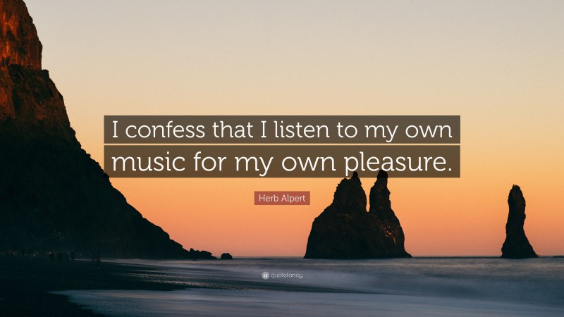 Herb Alpert Quote: “I confess that I listen to my own music for my own pleasure.”