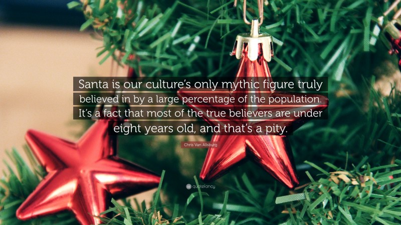 Chris Van Allsburg Quote: “Santa is our culture’s only mythic figure truly believed in by a large percentage of the population. It’s a fact that most of the true believers are under eight years old, and that’s a pity.”