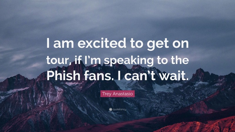 Trey Anastasio Quote: “I am excited to get on tour, if I’m speaking to the Phish fans. I can’t wait.”
