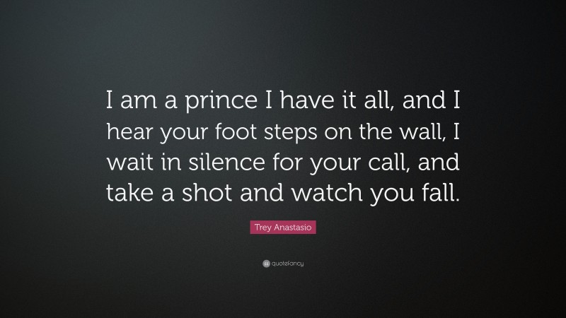 Trey Anastasio Quote: “I am a prince I have it all, and I hear your foot steps on the wall, I wait in silence for your call, and take a shot and watch you fall.”