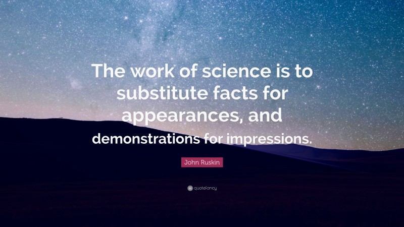 John Ruskin Quote: “The work of science is to substitute facts for appearances, and demonstrations for impressions.”