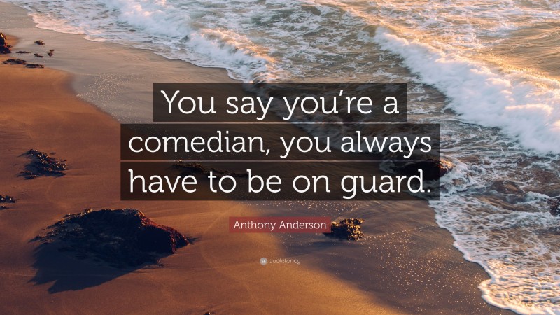 Anthony Anderson Quote: “You say you’re a comedian, you always have to be on guard.”