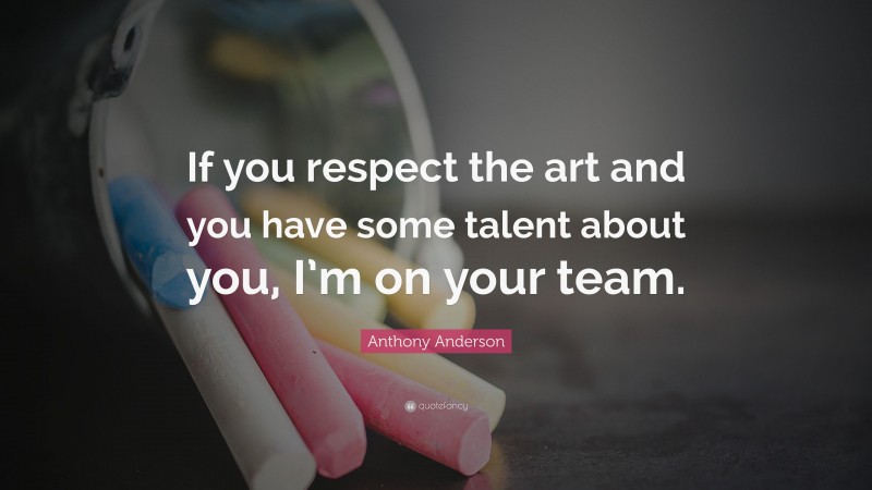 Anthony Anderson Quote: “If you respect the art and you have some talent about you, I’m on your team.”