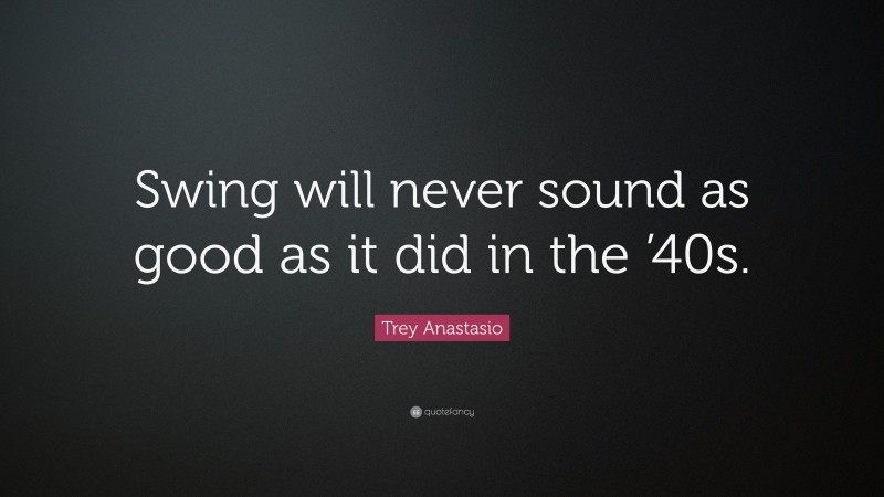 Trey Anastasio Quote: “Swing will never sound as good as it did in the ’40s.”