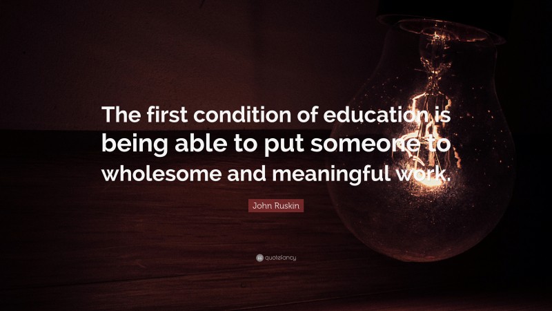 John Ruskin Quote: “The first condition of education is being able to put someone to wholesome and meaningful work.”