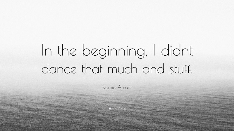 Namie Amuro Quote: “In the beginning, I didnt dance that much and stuff.”