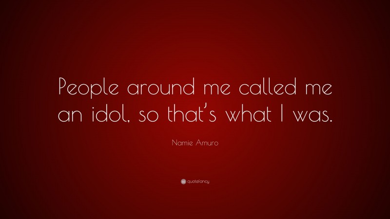 Namie Amuro Quote: “People around me called me an idol, so that’s what I was.”
