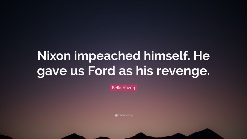 Bella Abzug Quote: “Nixon impeached himself. He gave us Ford as his revenge.”