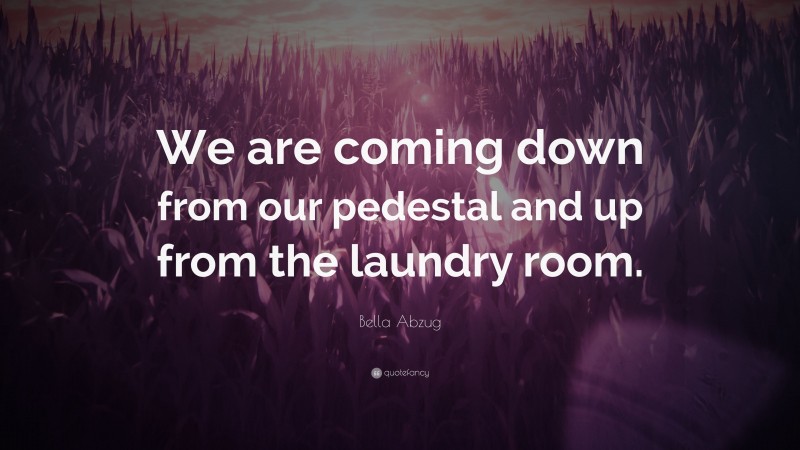 Bella Abzug Quote: “We are coming down from our pedestal and up from the laundry room.”