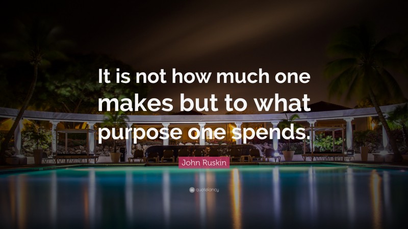 John Ruskin Quote: “It is not how much one makes but to what purpose one spends.”