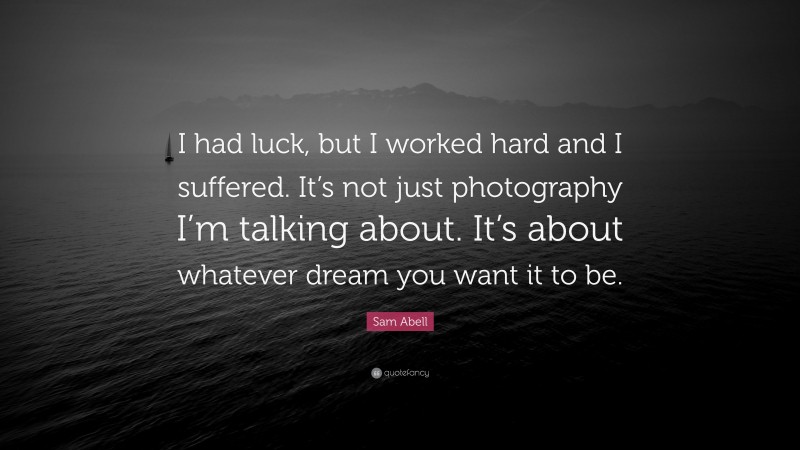 Sam Abell Quote: “I had luck, but I worked hard and I suffered. It’s not just photography I’m talking about. It’s about whatever dream you want it to be.”