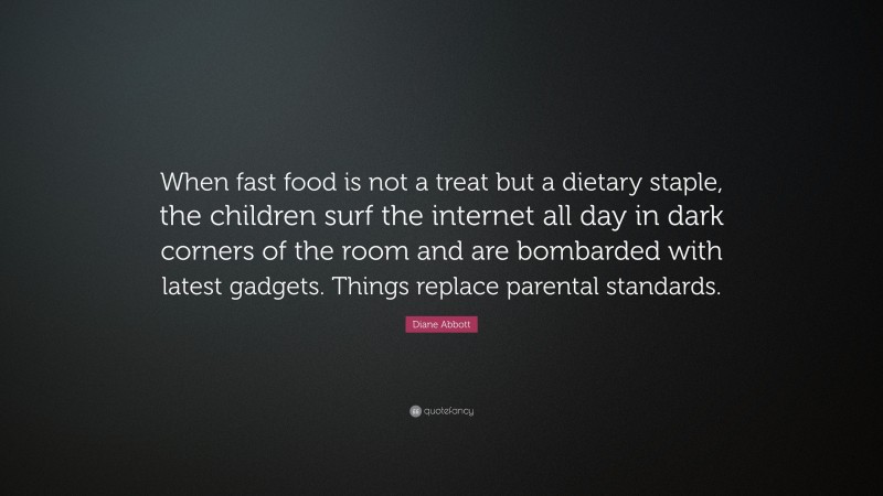 Diane Abbott Quote: “When fast food is not a treat but a dietary staple, the children surf the internet all day in dark corners of the room and are bombarded with latest gadgets. Things replace parental standards.”