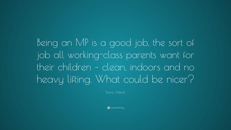 Diane Abbott Quote: “Being an MP is a good job, the sort of job all working-class parents want for their children – clean, indoors and no heavy lifting. What could be nicer?”
