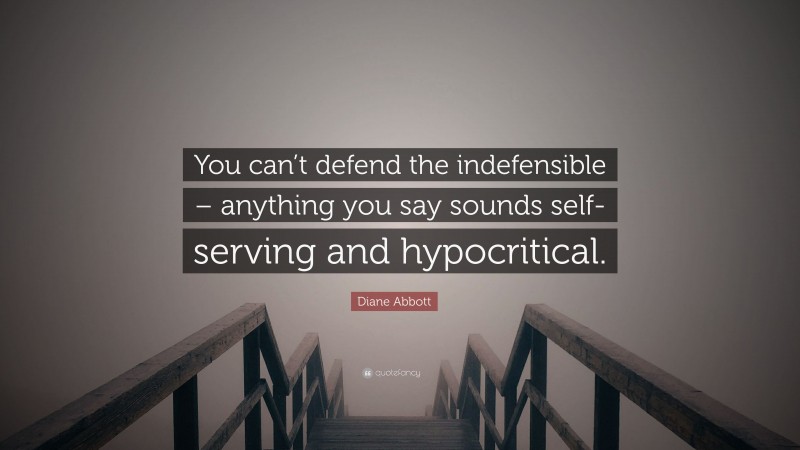 Diane Abbott Quote: “You can’t defend the indefensible – anything you say sounds self-serving and hypocritical.”