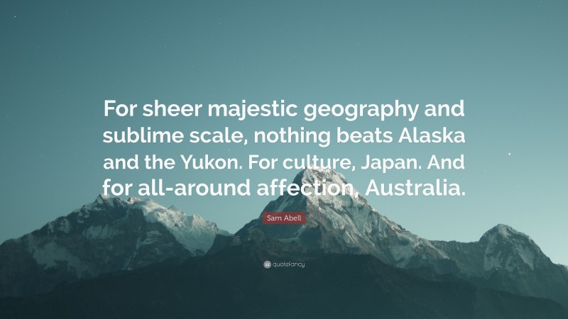 Sam Abell Quote: “For sheer majestic geography and sublime scale, nothing beats Alaska and the Yukon. For culture, Japan. And for all-around affection, Australia.”