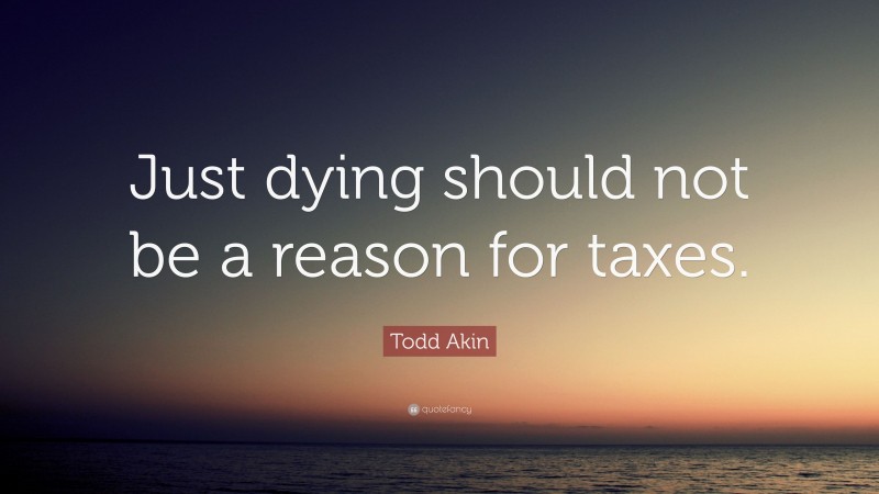 Todd Akin Quote: “Just dying should not be a reason for taxes.”