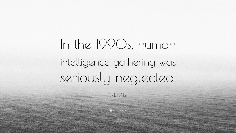 Todd Akin Quote: “In the 1990s, human intelligence gathering was seriously neglected.”