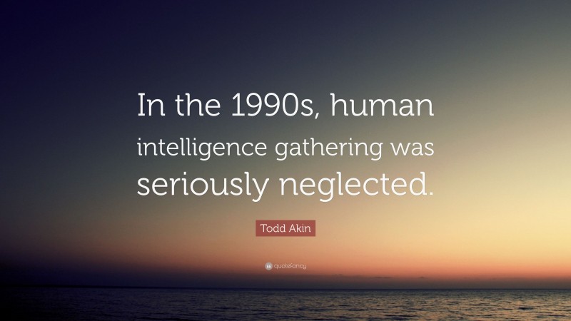 Todd Akin Quote: “In the 1990s, human intelligence gathering was seriously neglected.”