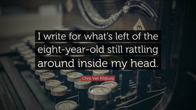 Chris Van Allsburg Quote: “I write for what’s left of the eight-year-old still rattling around inside my head.”