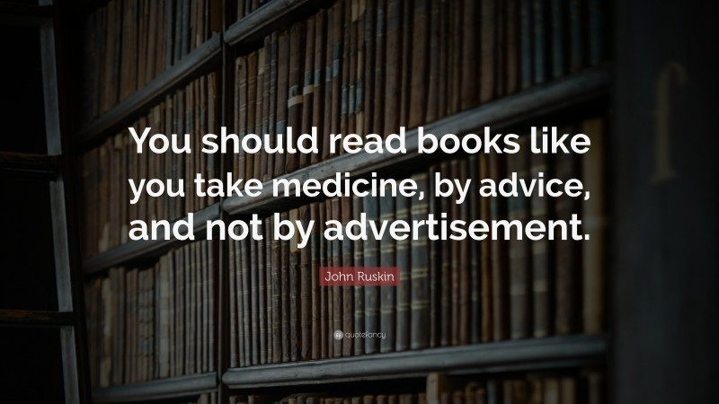 John Ruskin Quote: “You should read books like you take medicine, by advice, and not by advertisement.”