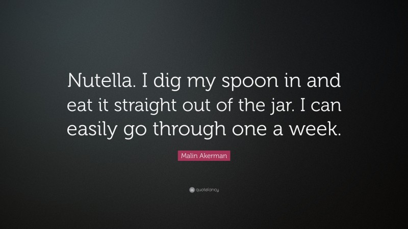 Malin Akerman Quote: “Nutella. I dig my spoon in and eat it straight out of the jar. I can easily go through one a week.”
