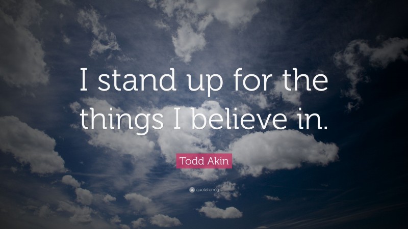 Todd Akin Quote: “I stand up for the things I believe in.”