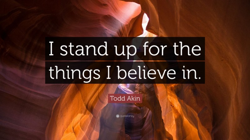 Todd Akin Quote: “I stand up for the things I believe in.”