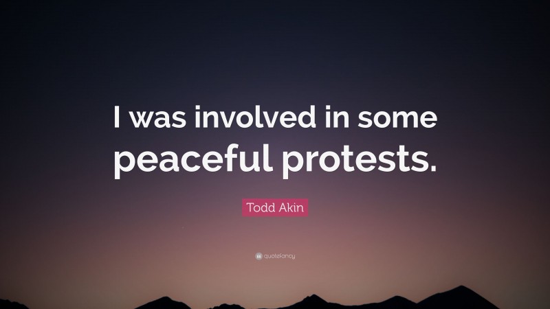 Todd Akin Quote: “I was involved in some peaceful protests.”