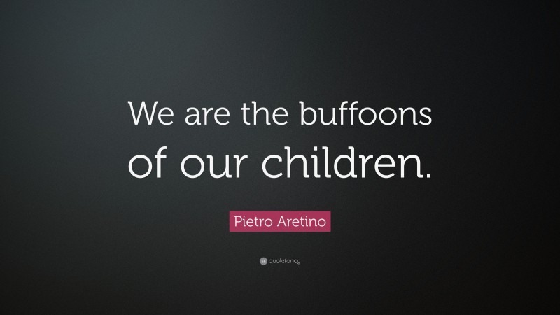 Pietro Aretino Quote: “We are the buffoons of our children.”