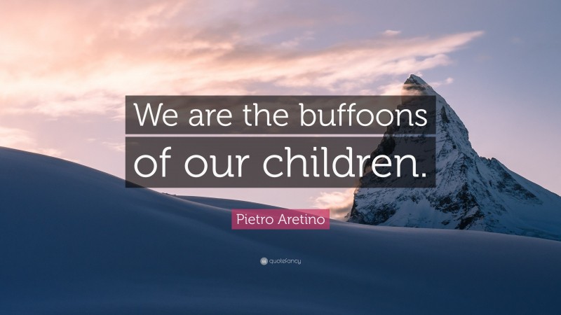 Pietro Aretino Quote: “We are the buffoons of our children.”