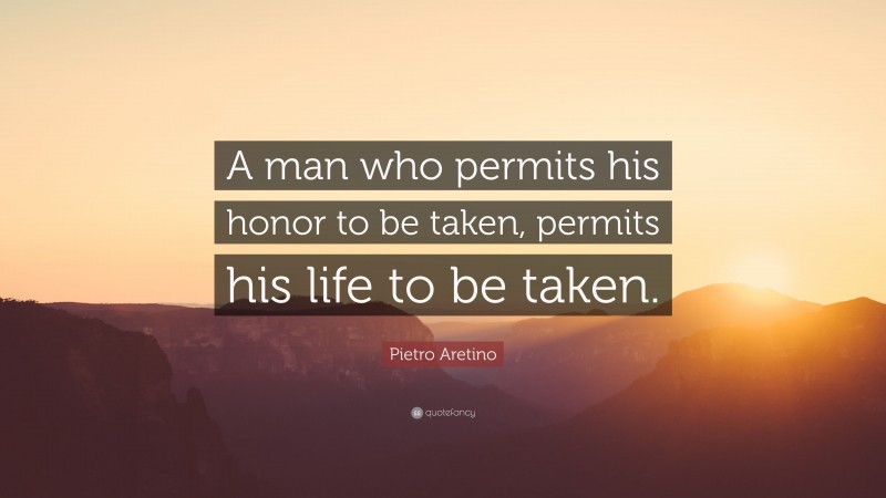 Pietro Aretino Quote: “A man who permits his honor to be taken, permits his life to be taken.”