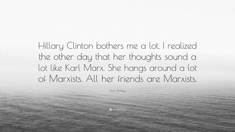 Dick Armey Quote: “Hillary Clinton bothers me a lot. I realized the other day that her thoughts sound a lot like Karl Marx. She hangs around a lot of Marxists. All her friends are Marxists.”