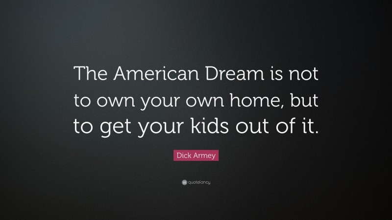 Dick Armey Quote: “The American Dream is not to own your own home, but to get your kids out of it.”