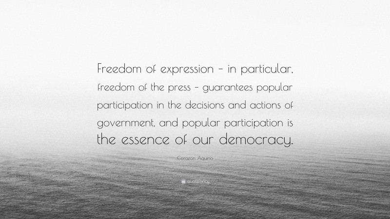 Corazon Aquino Quote: “Freedom of expression – in particular, freedom of the press – guarantees popular participation in the decisions and actions of government, and popular participation is the essence of our democracy.”