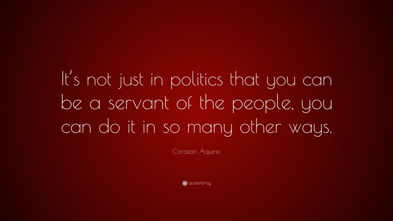 Corazon Aquino Quote: “It’s not just in politics that you can be a servant of the people, you can do it in so many other ways.”