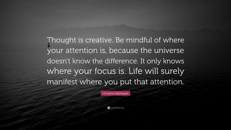 Christina Applegate Quote: “Thought is creative. Be mindful of where your attention is, because the universe doesn’t know the difference. It only knows where your focus is. Life will surely manifest where you put that attention.”