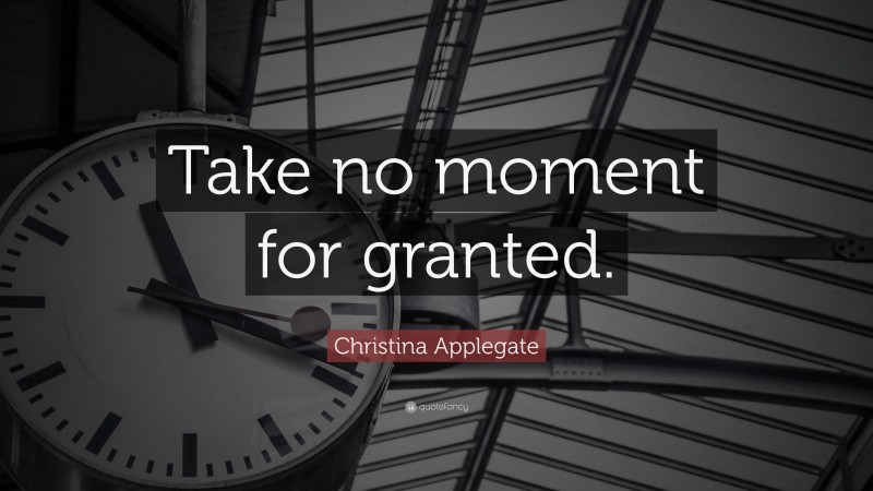 Christina Applegate Quote: “Take no moment for granted.”