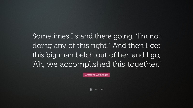 Christina Applegate Quote: “Sometimes I stand there going, ‘I’m not doing any of this right!’ And then I get this big man belch out of her, and I go, ‘Ah, we accomplished this together.’”