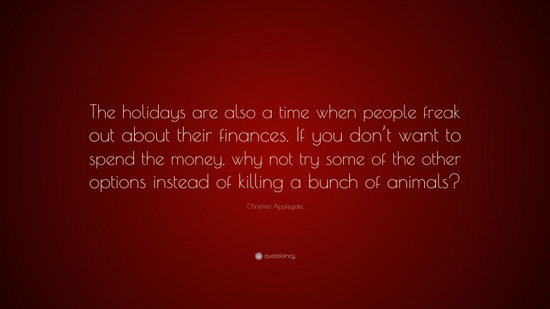 Christina Applegate Quote: “The holidays are also a time when people freak out about their finances. If you don’t want to spend the money, why not try some of the other options instead of killing a bunch of animals?”