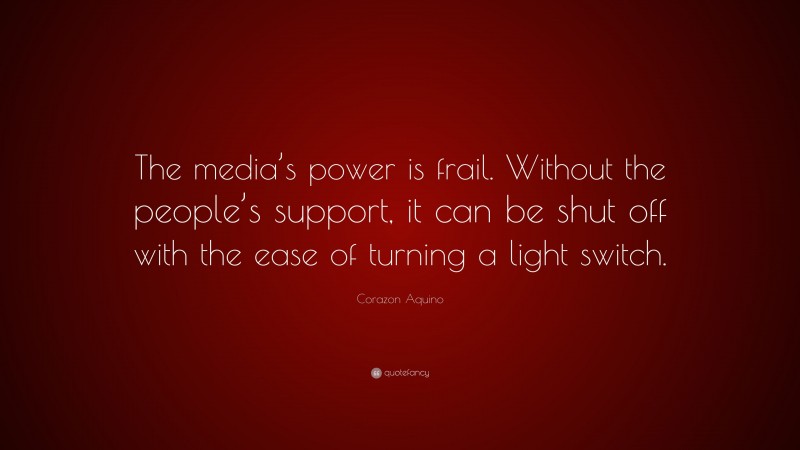Corazon Aquino Quote: “The media’s power is frail. Without the people’s support, it can be shut off with the ease of turning a light switch.”