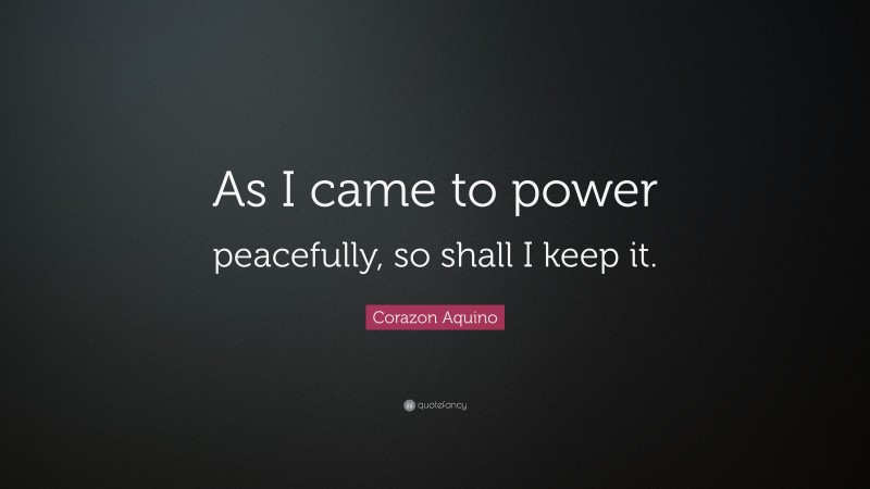 Corazon Aquino Quote: “As I came to power peacefully, so shall I keep it.”