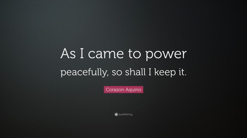 Corazon Aquino Quote: “As I came to power peacefully, so shall I keep it.”