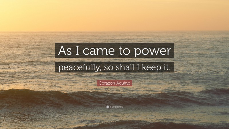 Corazon Aquino Quote: “As I came to power peacefully, so shall I keep it.”