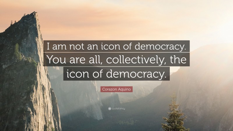 Corazon Aquino Quote: “I am not an icon of democracy. You are all, collectively, the icon of democracy.”