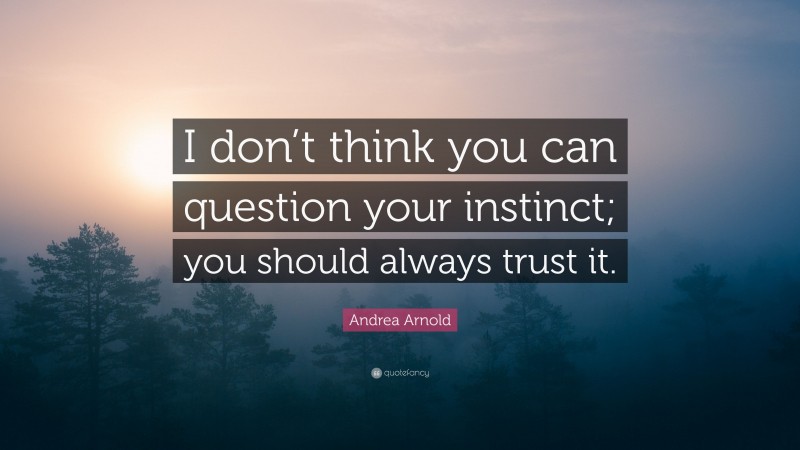 Andrea Arnold Quote: “I don’t think you can question your instinct; you should always trust it.”