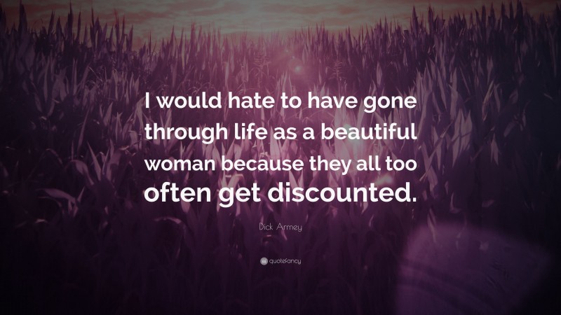 Dick Armey Quote: “I would hate to have gone through life as a beautiful woman because they all too often get discounted.”